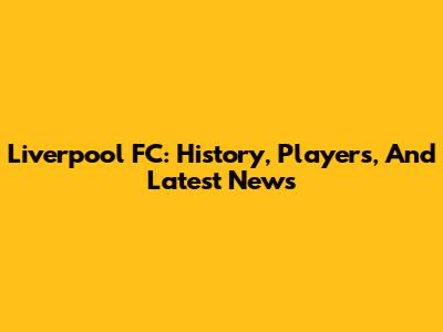 Liverpool FC: History, Players, And Latest News