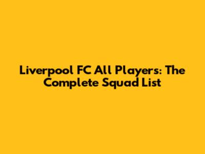 Liverpool FC All Players: The Complete Squad List