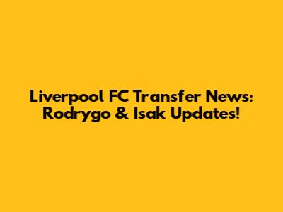 Liverpool FC Transfer News: Rodrygo & Isak Updates!