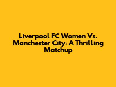 Liverpool FC Women Vs. Manchester City: A Thrilling Matchup