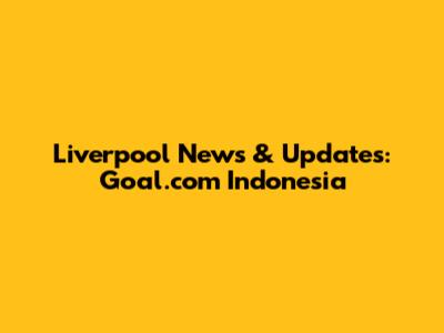 Liverpool News & Updates: Goal.com Indonesia