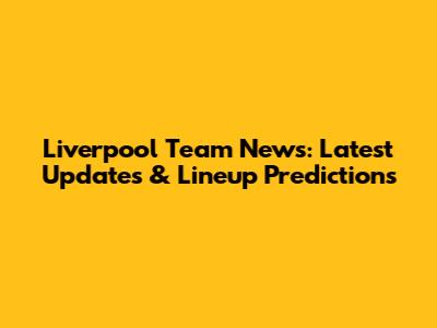 Liverpool Team News: Latest Updates & Lineup Predictions