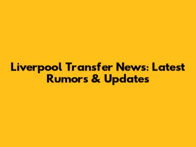 Liverpool Transfer News: Latest Rumors & Updates