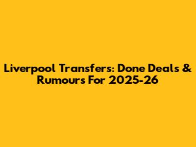 Liverpool Transfers: Done Deals & Rumours For 2025-26