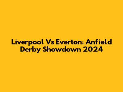 Liverpool Vs Everton: Anfield Derby Showdown 2024