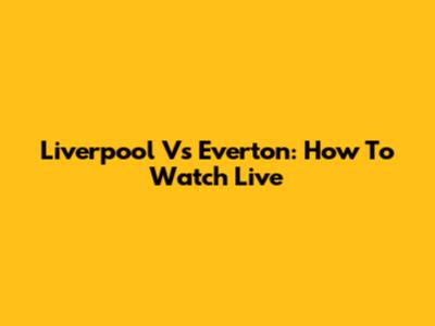 Liverpool Vs Everton: How To Watch Live