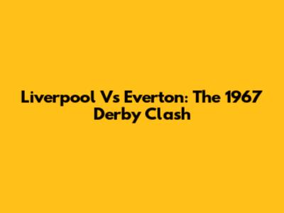 Liverpool Vs Everton: The 1967 Derby Clash