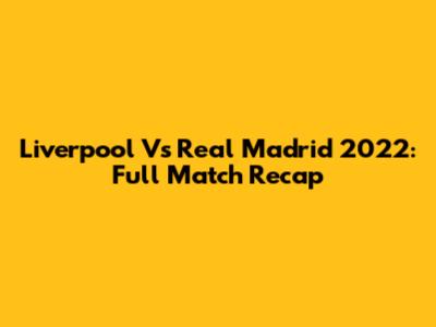 Liverpool Vs Real Madrid 2022: Full Match Recap