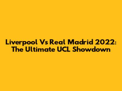 Liverpool Vs Real Madrid 2022: The Ultimate UCL Showdown