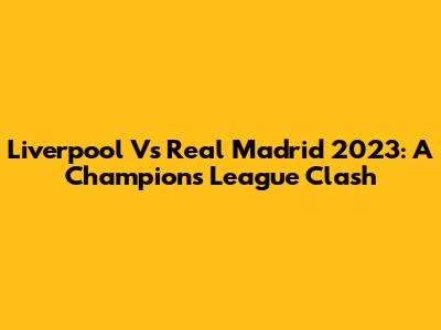 Liverpool Vs Real Madrid 2023: A Champions League Clash
