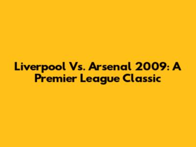 Liverpool Vs. Arsenal 2009: A Premier League Classic