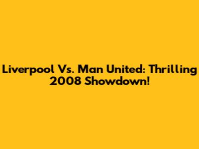 Liverpool Vs. Man United: Thrilling 2008 Showdown!