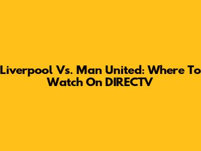 Liverpool Vs. Man United: Where To Watch On DIRECTV