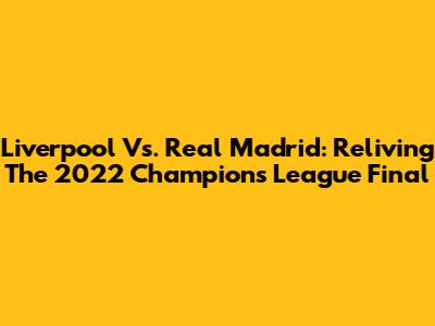 Liverpool Vs. Real Madrid: Reliving The 2022 Champions League Final