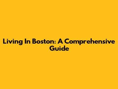 Living In Boston: A Comprehensive Guide