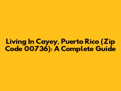 Living In Cayey, Puerto Rico (Zip Code 00736): A Complete Guide