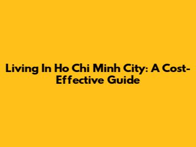 Living In Ho Chi Minh City: A Cost-Effective Guide