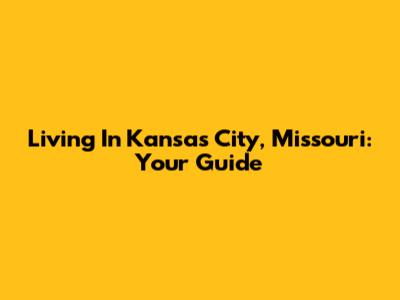 Living In Kansas City, Missouri: Your Guide