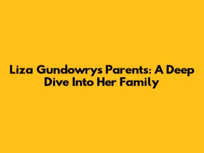 Liza Gundowry's Parents: A Deep Dive Into Her Family