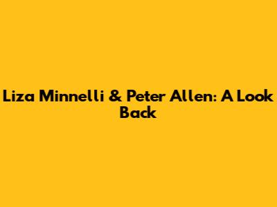 Liza Minnelli & Peter Allen: A Look Back