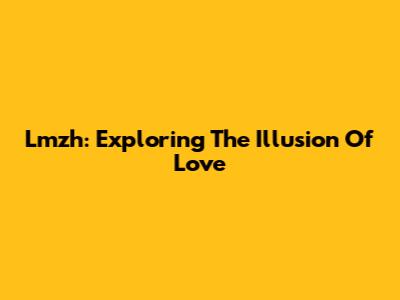 Lmzh: Exploring The Illusion Of Love