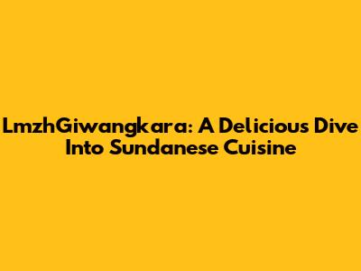LmzhGiwangkara: A Delicious Dive Into Sundanese Cuisine