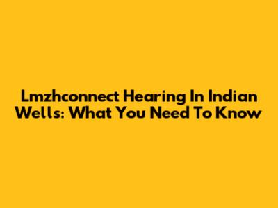 Lmzhconnect Hearing In Indian Wells: What You Need To Know