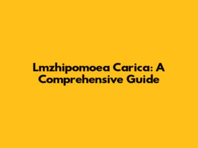 Lmzhipomoea Carica: A Comprehensive Guide