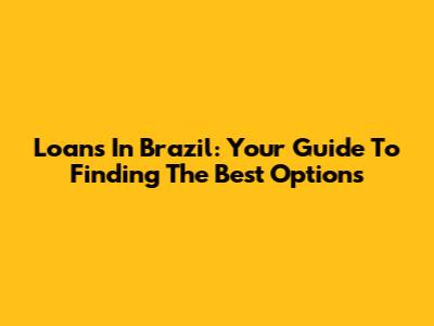 Loans In Brazil: Your Guide To Finding The Best Options