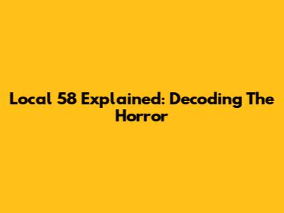 Local 58 Explained: Decoding The Horror