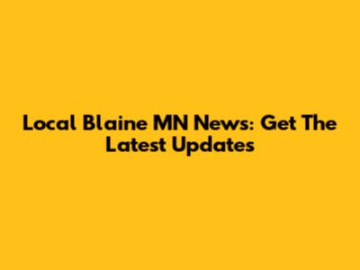 Local Blaine MN News: Get The Latest Updates