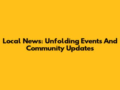 Local News: Unfolding Events And Community Updates