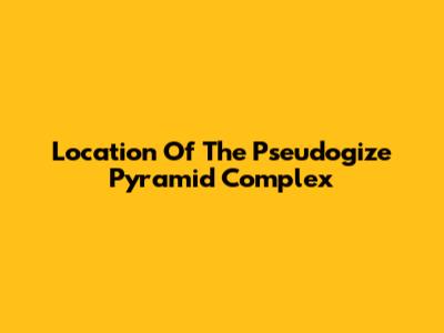 Location Of The Pseudogize Pyramid Complex