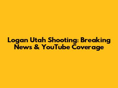 Logan Utah Shooting: Breaking News & YouTube Coverage