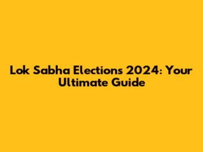 Lok Sabha Elections 2024: Your Ultimate Guide