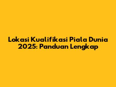 Lokasi Kualifikasi Piala Dunia 2025: Panduan Lengkap