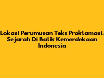 Lokasi Perumusan Teks Proklamasi: Sejarah Di Balik Kemerdekaan Indonesia