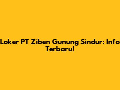 Loker PT Ziben Gunung Sindur: Info Terbaru!