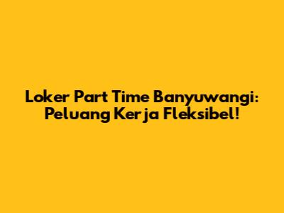 Loker Part Time Banyuwangi: Peluang Kerja Fleksibel!