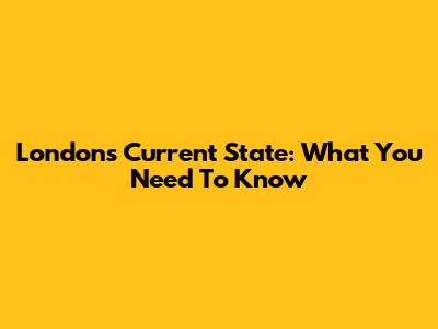 London's Current State: What You Need To Know