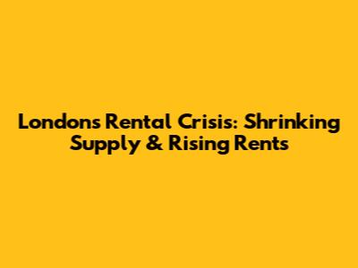 London's Rental Crisis: Shrinking Supply & Rising Rents
