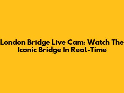 London Bridge Live Cam: Watch The Iconic Bridge In Real-Time
