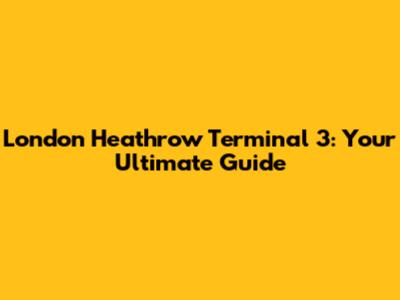London Heathrow Terminal 3: Your Ultimate Guide
