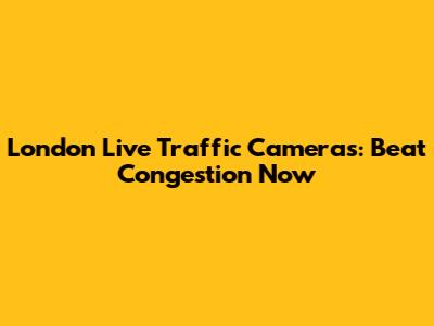London Live Traffic Cameras: Beat Congestion Now