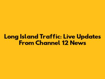 Long Island Traffic: Live Updates From Channel 12 News