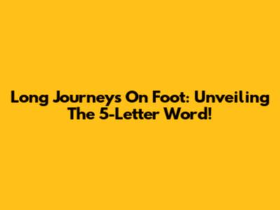 Long Journeys On Foot: Unveiling The 5-Letter Word!
