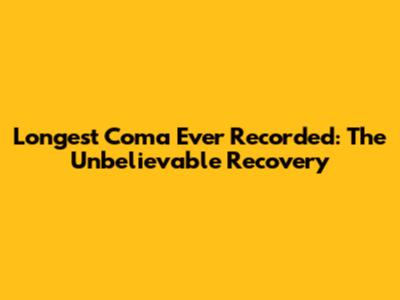 Longest Coma Ever Recorded: The Unbelievable Recovery