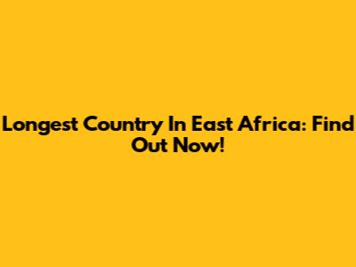 Longest Country In East Africa: Find Out Now!