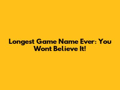 Longest Game Name Ever: You Won't Believe It!