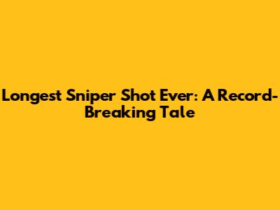Longest Sniper Shot Ever: A Record-Breaking Tale